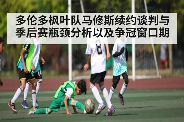 多伦多枫叶队马修斯续约谈判与季后赛瓶颈分析以及争冠窗口期